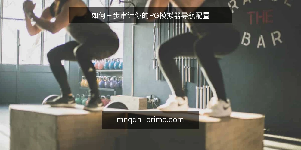 如何三步审计你的PG模拟器导航配置 — 为什么现在要审计导航配置 配图
