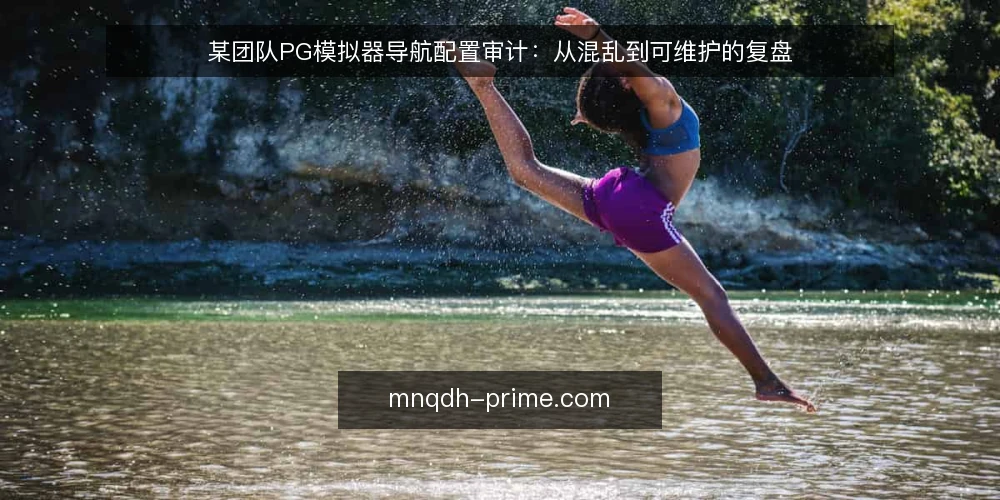某团队PG模拟器导航配置审计：从混乱到可维护的复盘 — 为什么现在要审计导航配置 配图